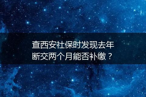 查西安社保时发现去年断交两个月能否补缴？