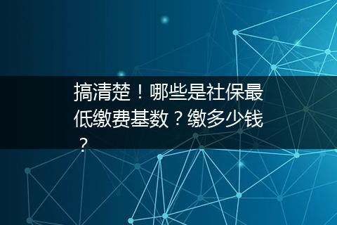 搞清楚！哪些是社保最低缴费基数？缴多少钱？
