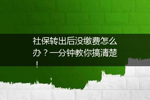社保转出后没缴费怎么办？一分钟教你搞清楚！