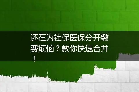 还在为社保医保分开缴费烦恼？教你快速合并！