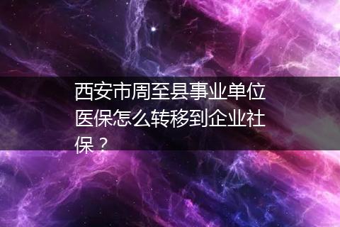 西安市周至县事业单位医保怎么转移到企业社保？