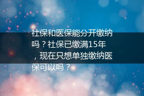 社保和医保能分开缴纳吗？社保已缴满15年，现在只想单独缴纳医保可以吗？