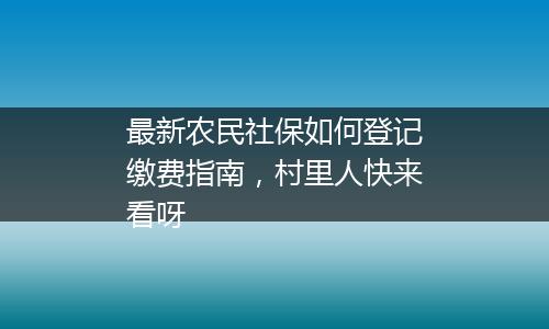最新农民社保如何登记缴费指南，村里人快来看呀