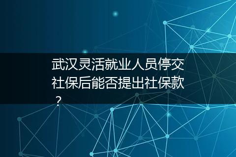 武汉灵活就业人员停交社保后能否提出社保款？