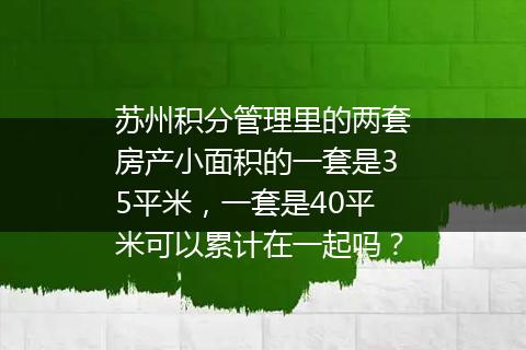 苏州积分管理里的两套房产小面积的一套是35平米，一套是40平米可以累计在一起吗？