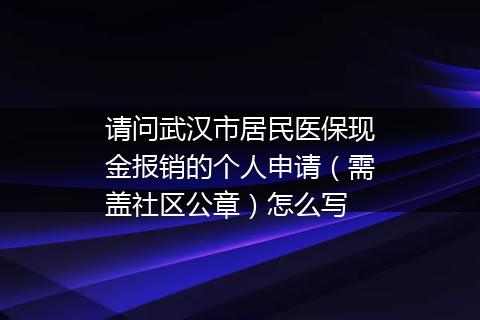 请问武汉市居民医保现金报销的个人申请（需盖社区公章）怎么写