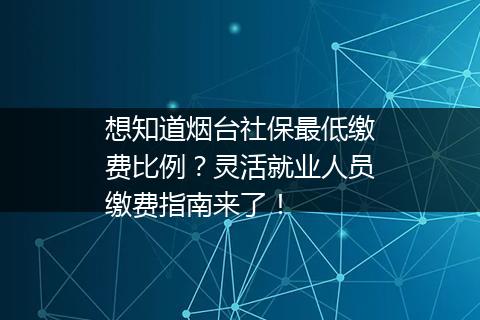 想知道烟台社保最低缴费比例？灵活就业人员缴费指南来了！