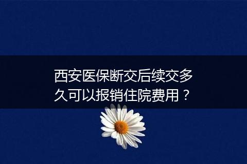 西安医保断交后续交多久可以报销住院费用？