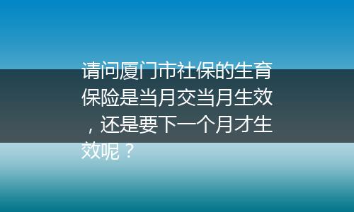 请问厦门市社保的生育保险是当月交当月生效，还是要下一个月才生效呢？