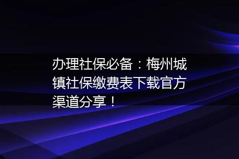 办理社保必备：梅州城镇社保缴费表下载官方渠道分享！