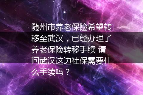 随州市养老保险希望转移至武汉，已经办理了养老保险转移手续 请问武汉这边社保需要什么手续吗？