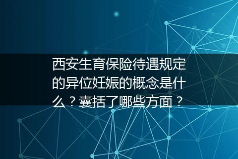 西安生育保险待遇规定的异位妊娠的概念是什么？囊括了哪些方面？
