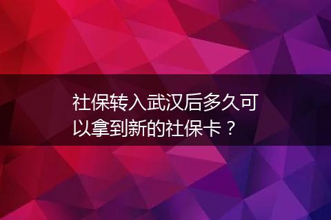 社保转入武汉后多久可以拿到新的社保卡？