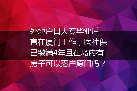 外地户口大专毕业后一直在厦门工作，医社保已缴满4年且在岛内有房子可以落户厦门吗？