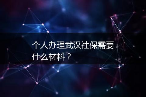 个人办理武汉社保需要什么材料？