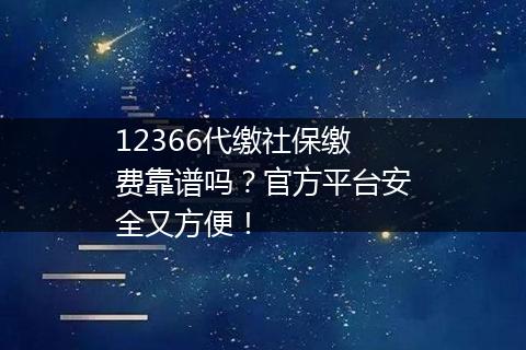 12366代缴社保缴费靠谱吗？官方平台安全又方便！