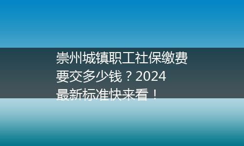 崇州城镇职工社保缴费要交多少钱？2024最新标准快来看！