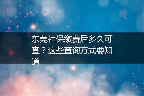 东莞社保缴费后多久可查？这些查询方式要知道