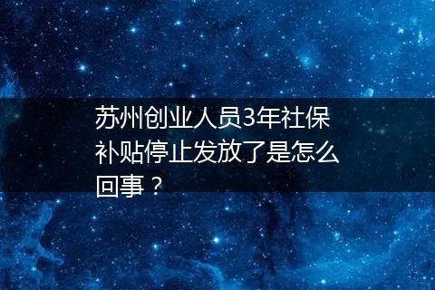苏州创业人员3年社保补贴停止发放了是怎么回事？