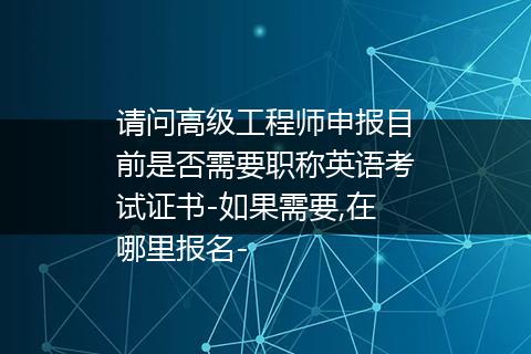 请问高级工程师申报目前是否需要职称英语考试证书-如果需要,在哪里报名-