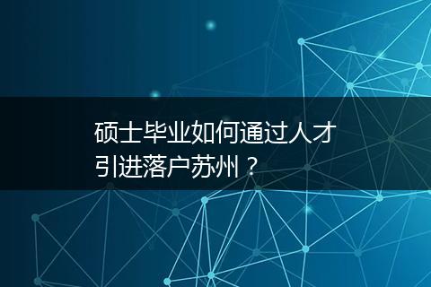 硕士毕业如何通过人才引进落户苏州？