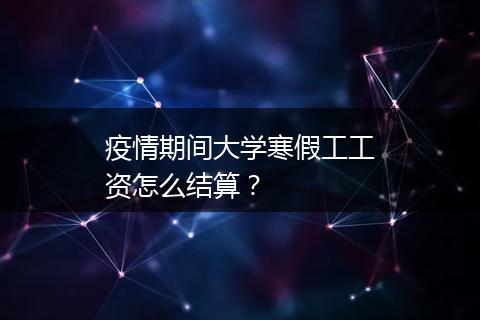 疫情期间大学寒假工工资怎么结算？