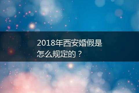 2018年西安婚假是怎么规定的？