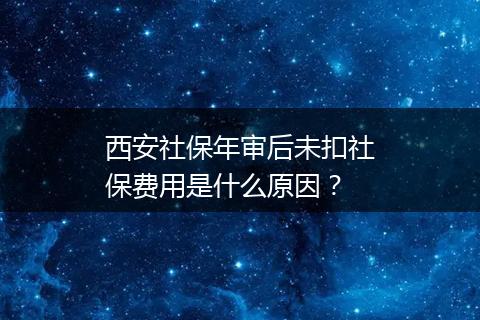 西安社保年审后未扣社保费用是什么原因？