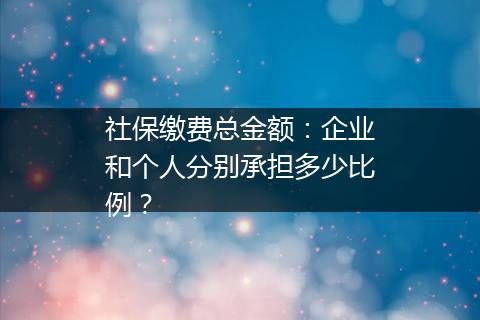 社保缴费总金额：企业和个人分别承担多少比例？
