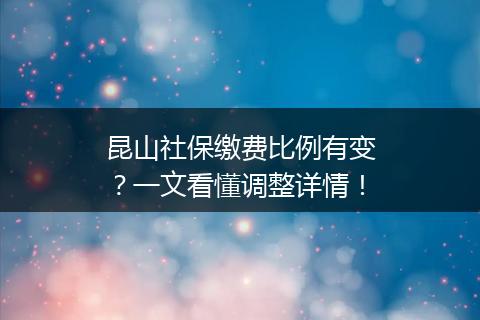 昆山社保缴费比例有变？一文看懂调整详情！