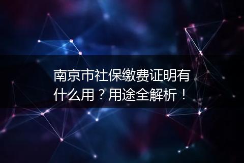 南京市社保缴费证明有什么用？用途全解析！