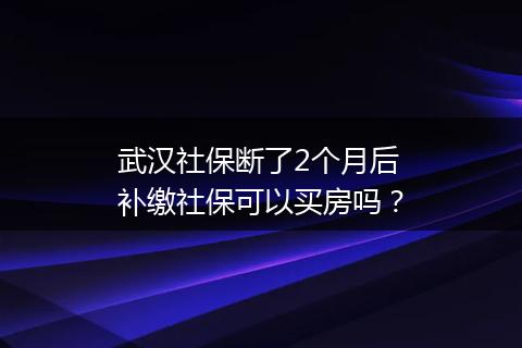 武汉社保断了2个月后补缴社保可以买房吗？