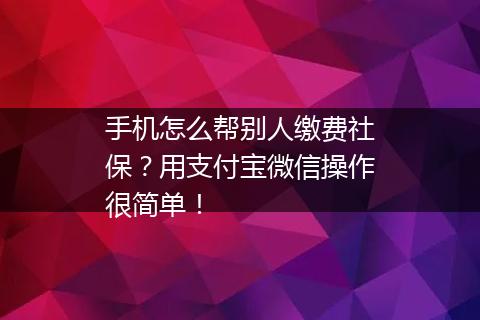 手机怎么帮别人缴费社保？用支付宝微信操作很简单！
