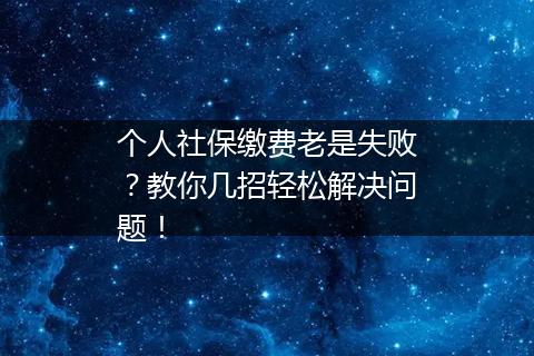 个人社保缴费老是失败？教你几招轻松解决问题！