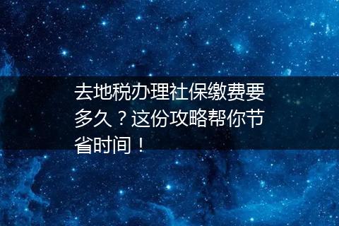 去地税办理社保缴费要多久？这份攻略帮你节省时间！