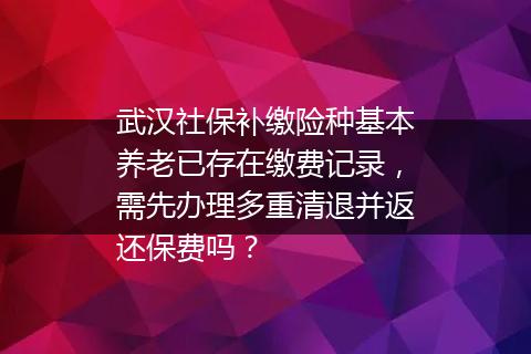 武汉社保补缴险种基本养老已存在缴费记录，需先办理多重清退并返还保费吗？