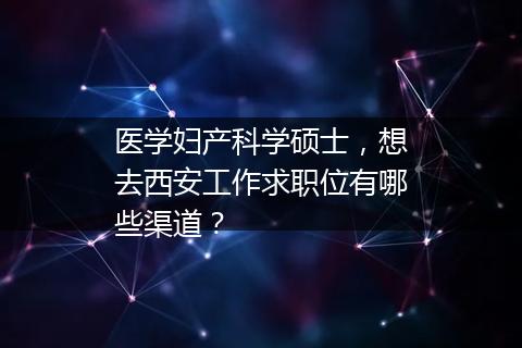医学妇产科学硕士，想去西安工作求职位有哪些渠道？