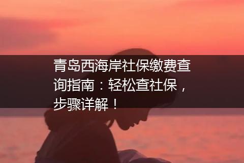 青岛西海岸社保缴费查询指南：轻松查社保，步骤详解！