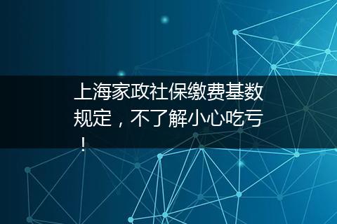 上海家政社保缴费基数规定，不了解小心吃亏！