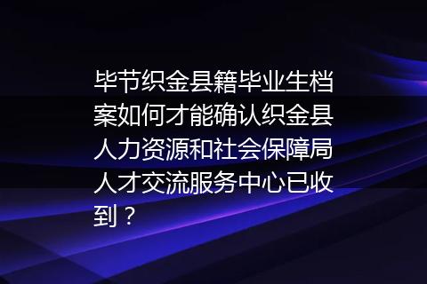 毕节织金县籍毕业生档案如何才能确认织金县人力资源和社会保障局人才交流服务中心已收到？