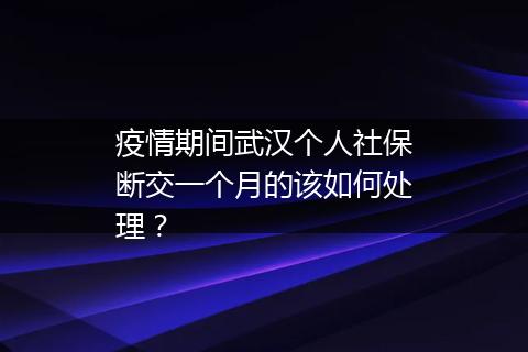 疫情期间武汉个人社保断交一个月的该如何处理？
