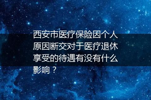 西安市医疗保险因个人原因断交对于医疗退休享受的待遇有没有什么影响？