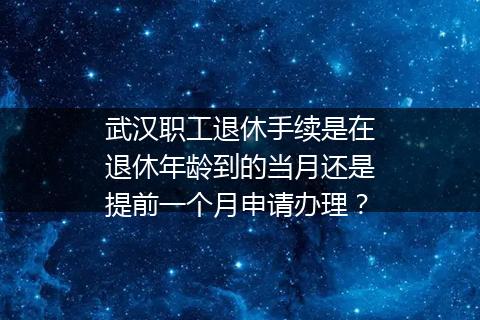 武汉职工退休手续是在退休年龄到的当月还是提前一个月申请办理？