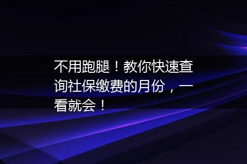 不用跑腿！教你快速查询社保缴费的月份，一看就会！