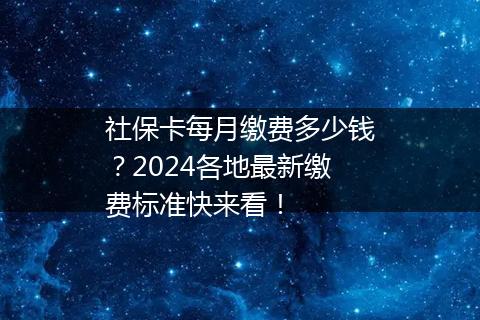 社保卡每月缴费多少钱？2024各地最新缴费标准快来看！