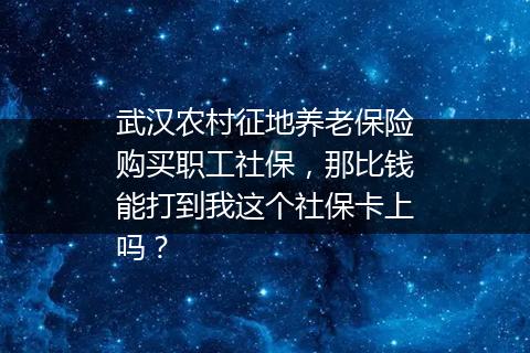 武汉农村征地养老保险购买职工社保，那比钱能打到我这个社保卡上吗？