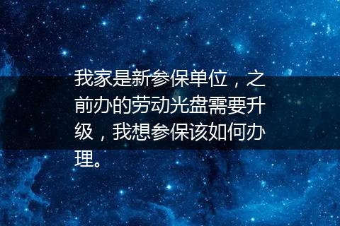 我家是新参保单位，之前办的劳动光盘需要升级，我想参保该如何办理。
