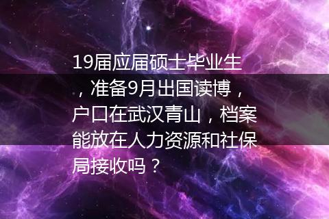 19届应届硕士毕业生，准备9月出国读博，户口在武汉青山，档案能放在人力资源和社保局接收吗？