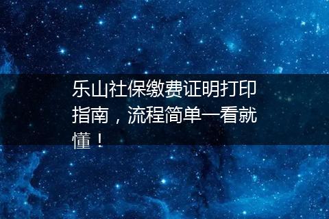 乐山社保缴费证明打印指南，流程简单一看就懂！