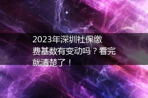 2023年深圳社保缴费基数有变动吗？看完就清楚了！
